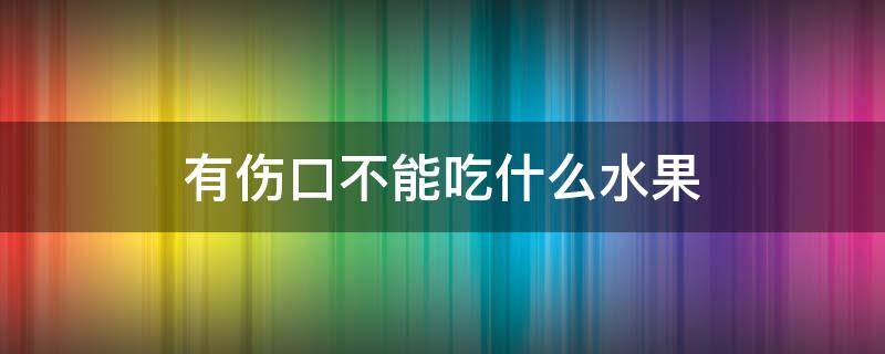 有伤口不能吃什么水果（有伤口不能吃什么水果和蔬菜）