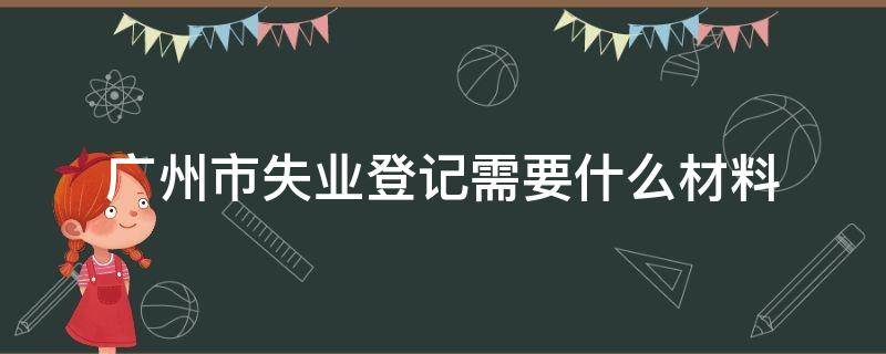 广州市失业登记需要什么材料 广州办理失业登记