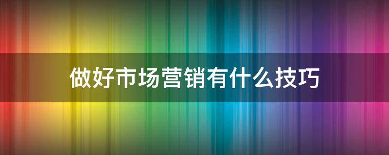 做好市场营销有什么技巧（市场营销如何做好）