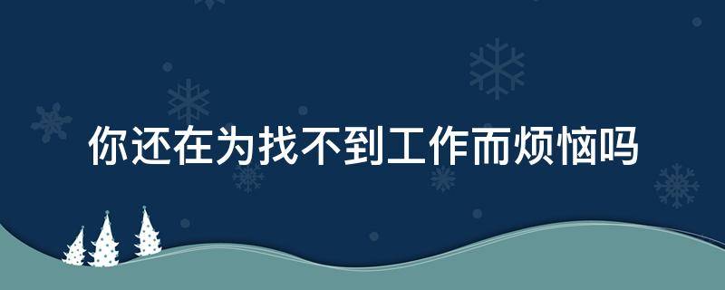 你还在为找不到工作而烦恼吗 你还在为找不到工作而烦恼吗英语