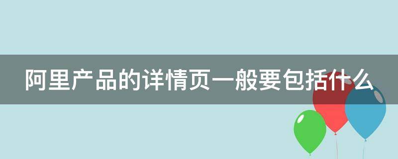 阿里产品的详情页一般要包括什么（阿里的详情页用什么软件做）