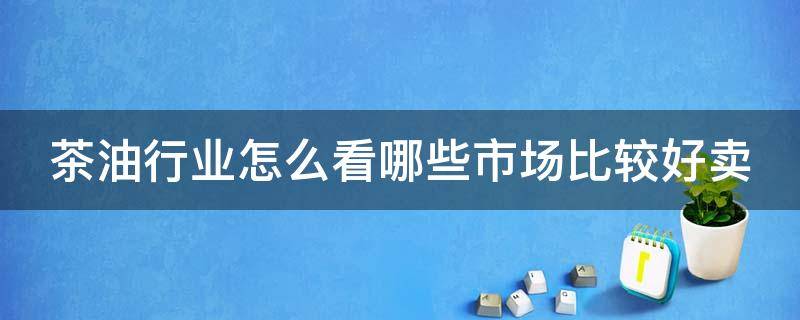 茶油行业怎么看哪些市场比较好卖 茶油怎么卖的
