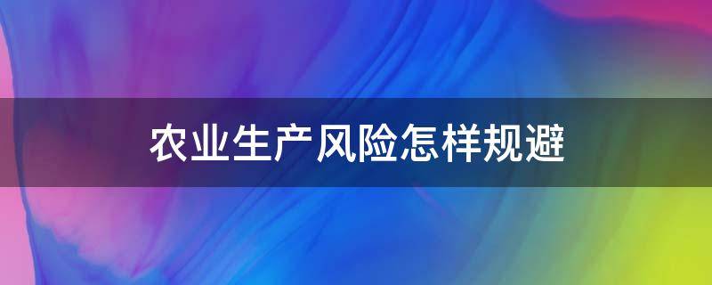 农业生产风险怎样规避（农业生产环节会遇到哪些风险）