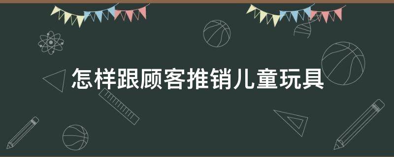 怎样跟顾客推销儿童玩具 怎样跟顾客推销儿童玩具呢