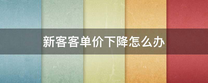 新客客单价下降怎么办（客单价下降有什么影响）