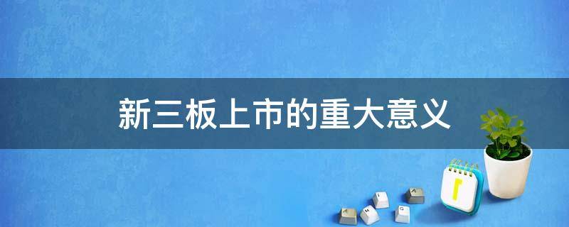 新三板上市的重大意义 新三板上市的意义是什么