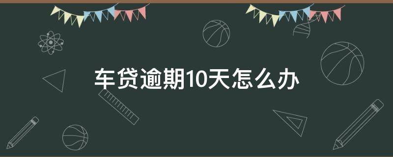 车贷逾期10天怎么办（车贷逾期10天后果严重吗）