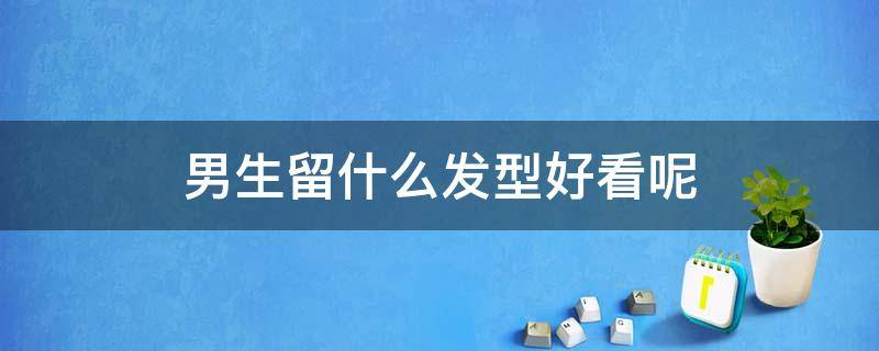 男生留什么发型好看呢（男生留什么发型好看呢图片）