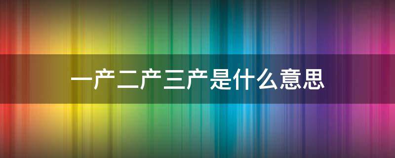 一产二产三产是什么意思（一产二产三产是什么意思呀）