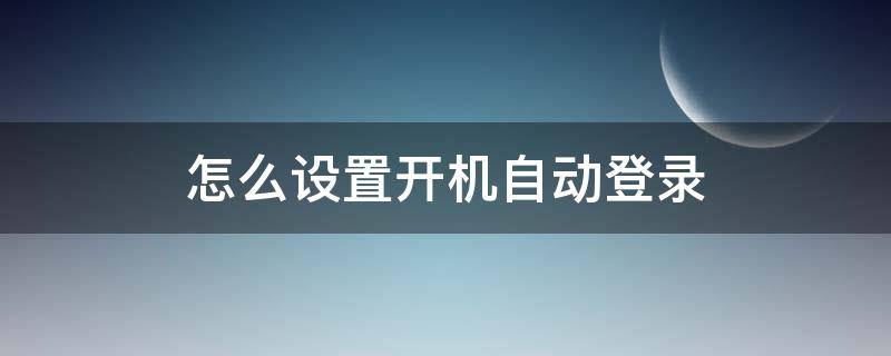 怎么设置开机自动登录 怎么设置开机自动登录网页