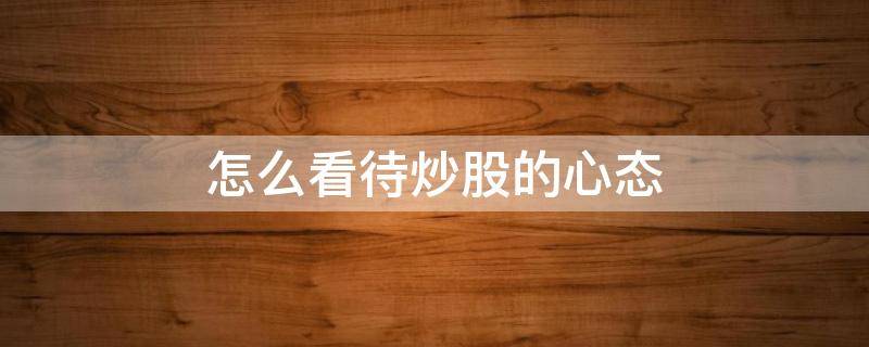 怎么看待炒股的心态（怎么看待炒股的心态呢）