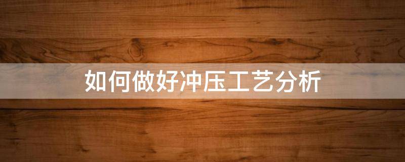 如何做好冲压工艺分析（如何做好冲压工艺分析工作）