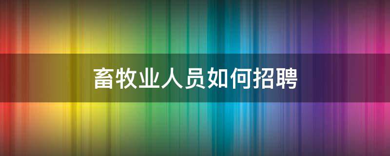 畜牧业人员如何招聘（招聘畜牧人才）