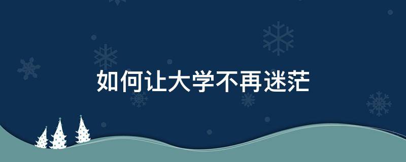 如何让大学不再迷茫（我的大学如何不迷茫）