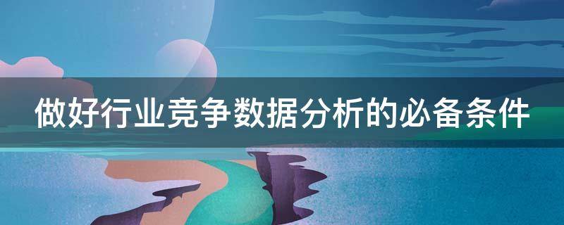 做好行业竞争数据分析的必备条件（竞争数据分析的意义）