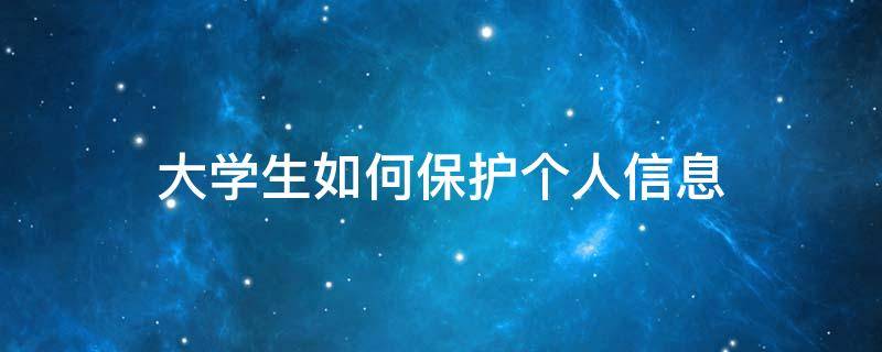 大学生如何保护个人信息 大学生如何保护个人信息和隐私