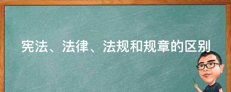 宪法、法律、法规和规章的区别 宪法,法律,法规和规章的区别和联系
