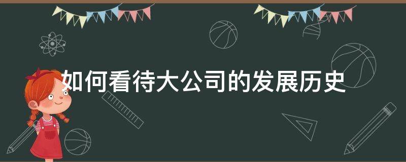 如何看待大公司的发展历史（怎么看待公司的发展）