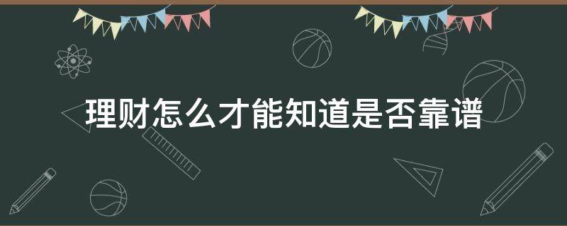 理财怎么才能知道是否靠谱（如何看理财）