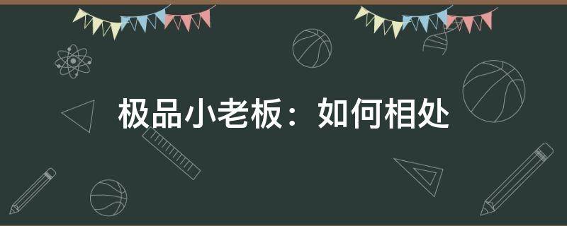 极品小老板：如何相处 极品小老板游戏能提现吗