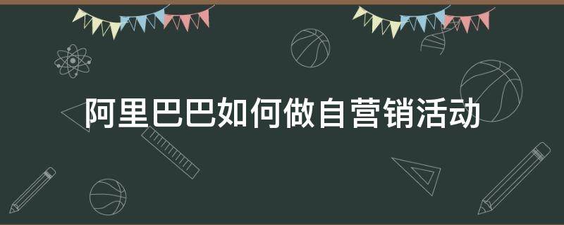 阿里巴巴如何做自营销活动 阿里巴巴自营销是什么意思