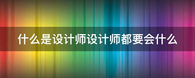 什么是设计师设计师都要会什么（设计师是设计什么的）