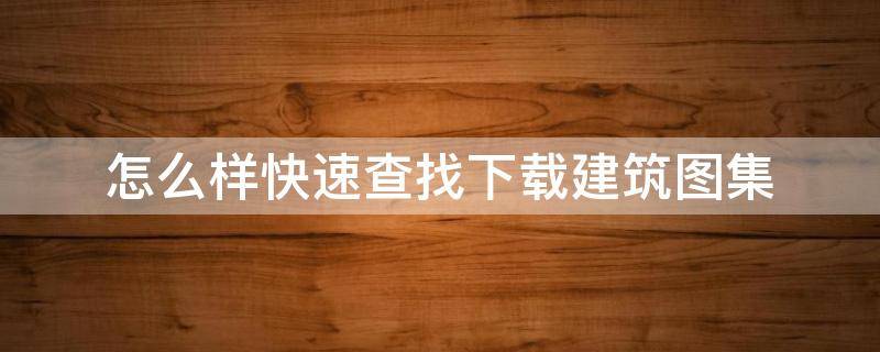 怎么样快速查找下载建筑图集（如何下载建筑图集）