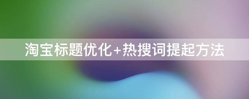 淘宝标题优化（淘宝标题优化在哪里操作）