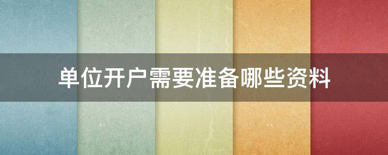 单位开户需要准备哪些资料（单位开户需要哪些材料）