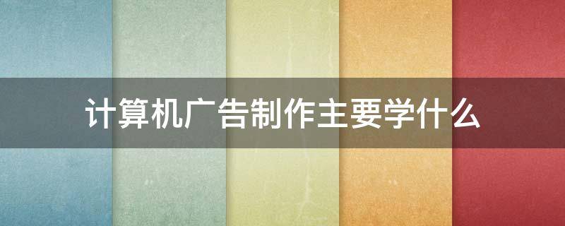 计算机广告制作主要学什么 计算机广告制作主要学什么软件