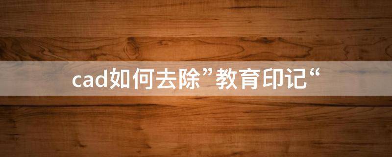 cad如何去除”教育印记“（cad如何去除教育版的四种方法）