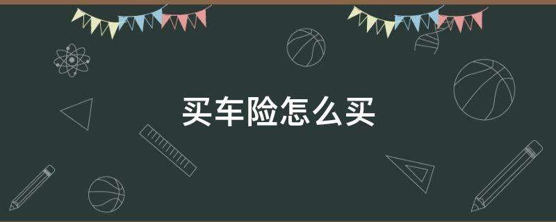 买车险怎么买 买车险怎么买最划算