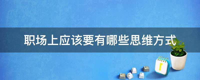 职场上应该要有哪些思维方式（职场思维有什么特点）