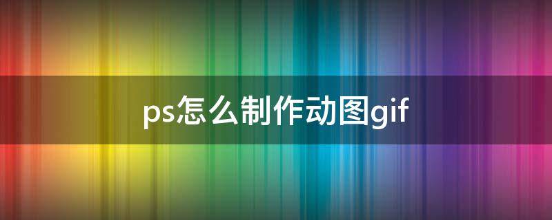 ps怎么制作动图gif（ps怎么制作动图效果）