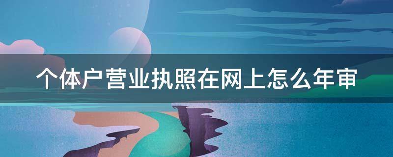 个体户营业执照在网上怎么年审（个体户营业执照在网上怎么年审呢）