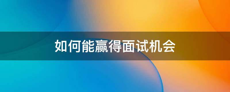 如何能赢得面试机会 如何能赢得面试机会呢