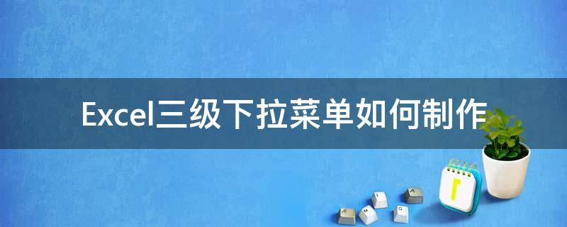 Excel三级下拉菜单如何制作 三级下拉列表怎么设置