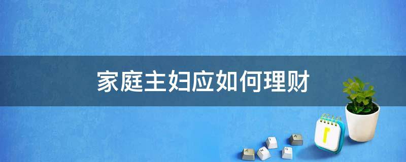 家庭主妇应如何理财（家庭主妇应如何理财呢）