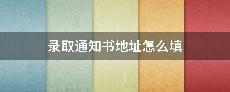 录取通知书地址怎么填 录取通知书地址怎么填更准确