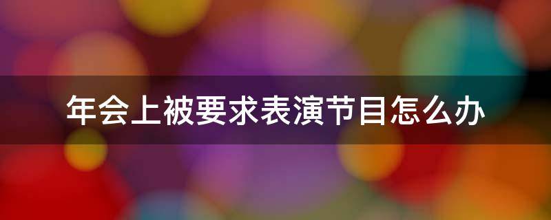 年会上被要求表演节目怎么办 年会强制要求表演节目
