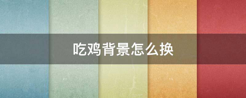吃鸡背景怎么换（吃鸡背景怎么换视频）