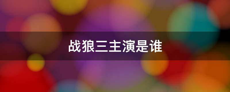 战狼三主演是谁 战狼三主演是谁扮演的