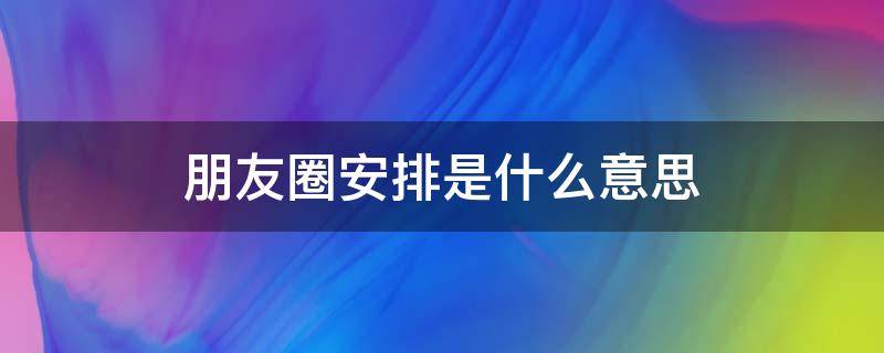 朋友圈安排是什么意思（朋友圈配图安排）