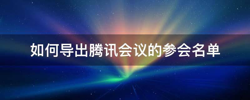 如何导出腾讯会议的参会名单 如何导出腾讯会议的参会名单信息