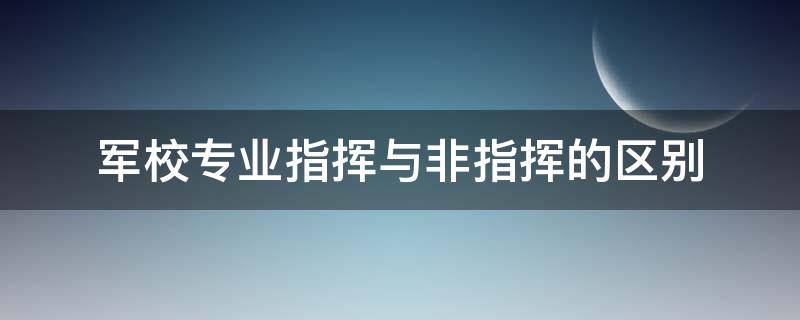 军校专业指挥与非指挥的区别（军校专业指挥与非指挥的区别大吗）