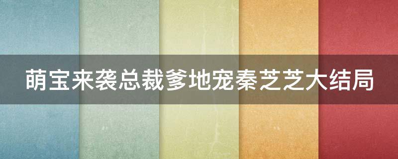 萌宝来袭总裁爹地宠秦芝芝大结局（萌宝来袭总裁爹地宠秦芝芝大结局视频）