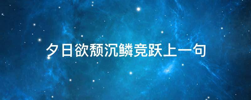 夕日欲颓沉鳞竞跃上一句（夕日欲颓沉鳞竞跃用了什么修辞手法）