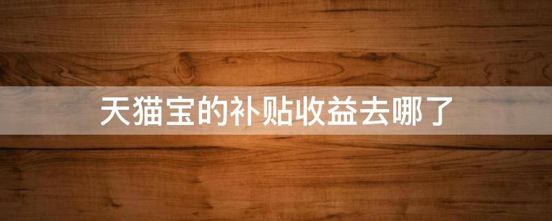 天猫宝的补贴收益去哪了 淘宝天猫补贴是怎么回事