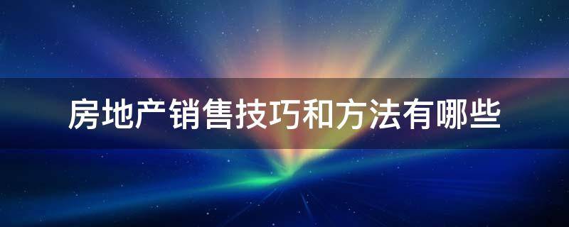 房地产销售技巧和方法有哪些（房地产销售十大技巧）