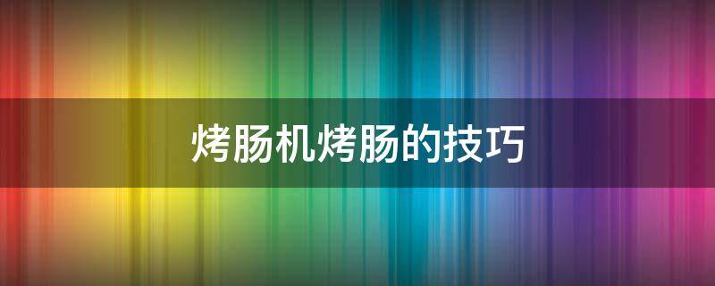 烤肠机烤肠的技巧 烤肠机烤肠的技巧视频